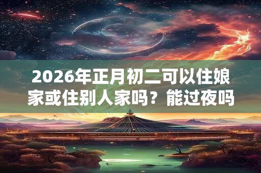 2026年正月初二可以住娘家或住别人家吗？能过夜吗？