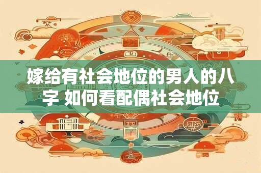 嫁给有社会地位的男人的八字 如何看配偶社会地位