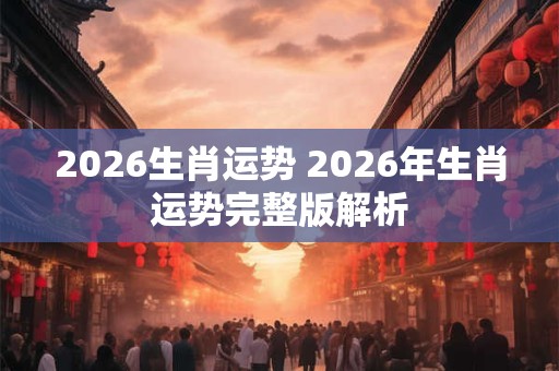 2026生肖运势 2026年生肖运势完整版解析