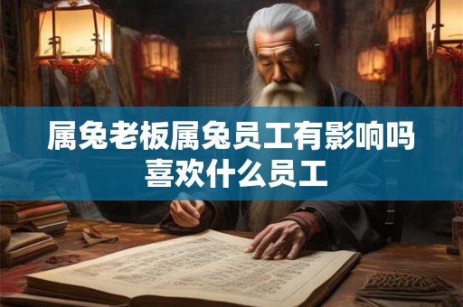 属兔老板属兔员工有影响吗 喜欢什么员工