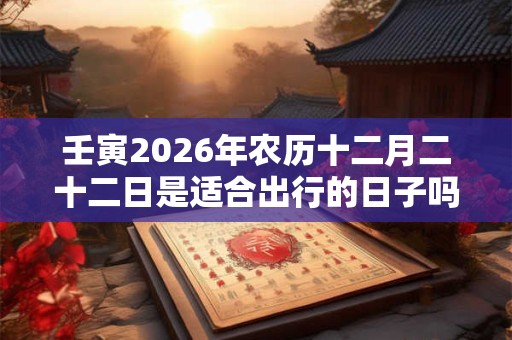壬寅2026年农历十二月二十二日是适合出行的日子吗？