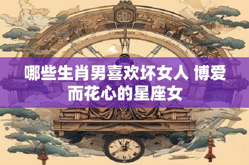 哪些生肖男喜欢坏女人 博爱而花心的星座女