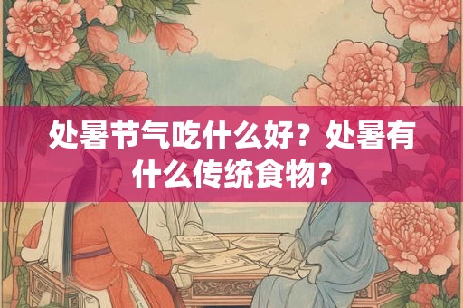 处暑节气吃什么好？处暑有什么传统食物？