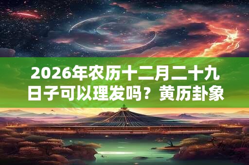 2026年农历十二月二十九日子可以理发吗？黄历卦象好吗？