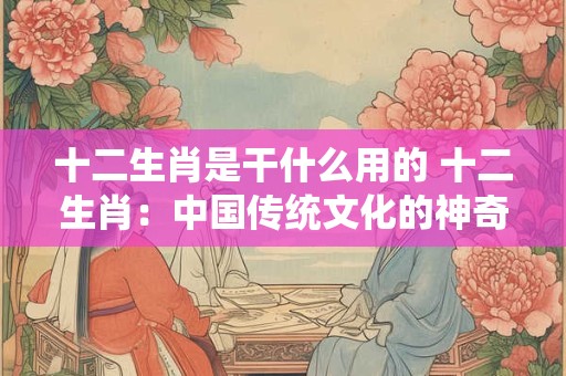 十二生肖是干什么用的 十二生肖：中国传统文化的神奇密码