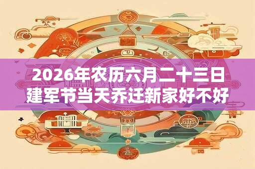 2026年农历六月二十三日建军节当天乔迁新家好不好？