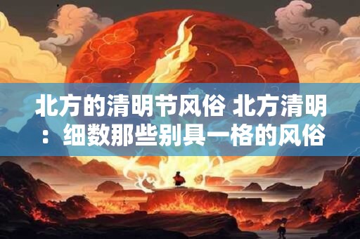北方的清明节风俗 北方清明：细数那些别具一格的风俗习惯
