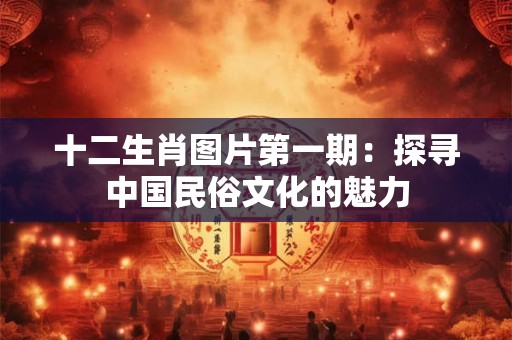 十二生肖图片第一期：探寻中国民俗文化的魅力