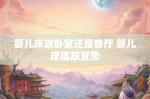 婴儿床放卧室还是客厅 婴儿床摆放宜忌