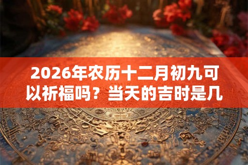 2026年农历十二月初九可以祈福吗？当天的吉时是几点？
