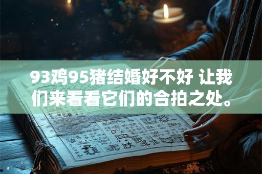 93鸡95猪结婚好不好 让我们来看看它们的合拍之处。