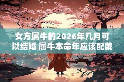 女方属牛的2026年几月可以结婚 属牛本命年应该配戴什么好