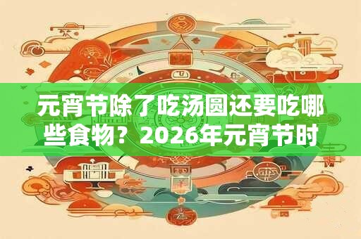 元宵节除了吃汤圆还要吃哪些食物？2026年元宵节时间