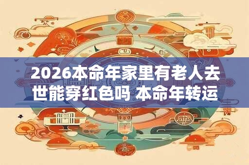 2026本命年家里有老人去世能穿红色吗 本命年转运方法