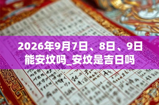 2026年9月7日、8日、9日能安坟吗_安坟是吉日吗