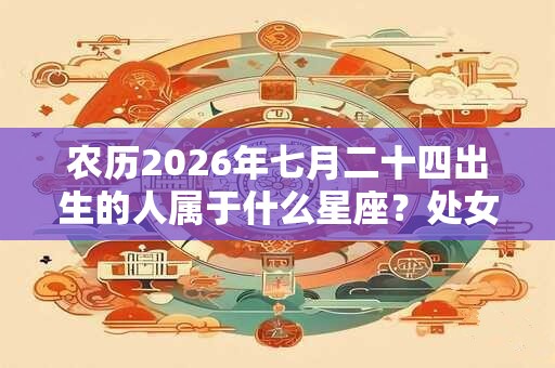 农历2026年七月二十四出生的人属于什么星座？处女座适合的职业是什么？