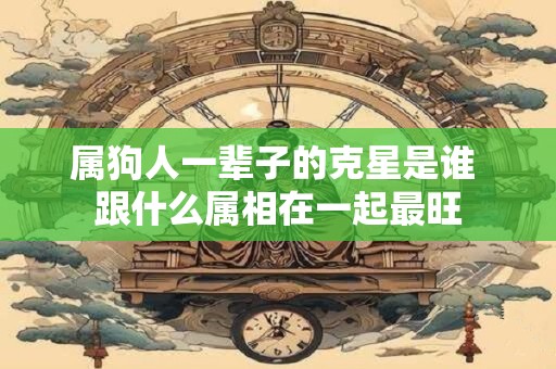 属狗人一辈子的克星是谁 跟什么属相在一起最旺