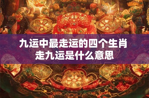 九运中最走运的四个生肖 走九运是什么意思