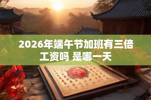 2026年端午节加班有三倍工资吗 是哪一天