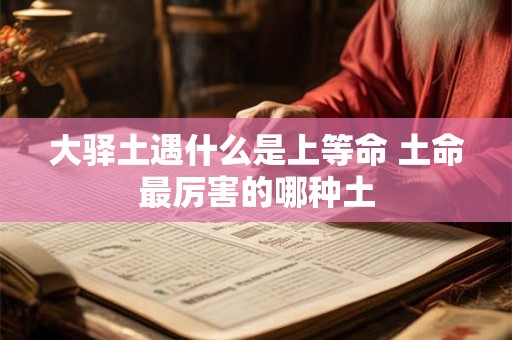 大驿土遇什么是上等命 土命最厉害的哪种土