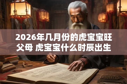 2026年几月份的虎宝宝旺父母 虎宝宝什么时辰出生好