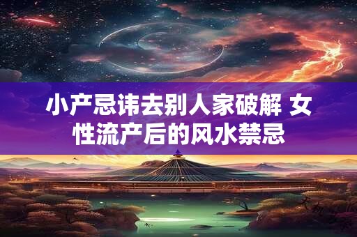 小产忌讳去别人家破解 女性流产后的风水禁忌