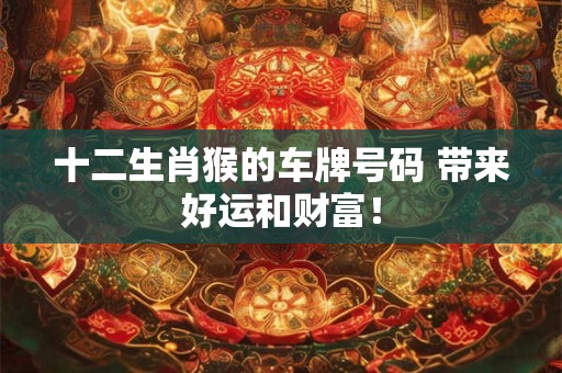 十二生肖猴的车牌号码 带来好运和财富！