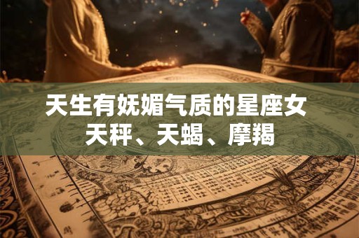 天生有妩媚气质的星座女 天秤、天蝎、摩羯