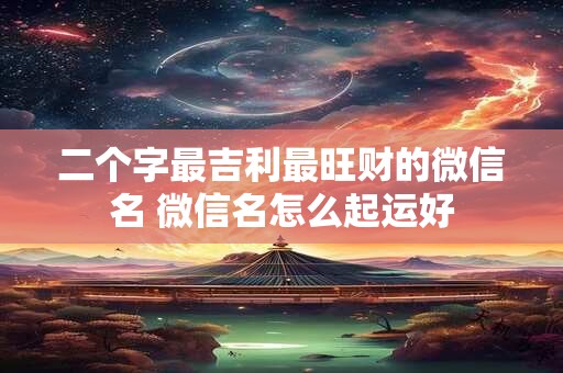 二个字最吉利最旺财的微信名 微信名怎么起运好