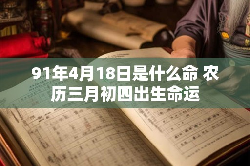 91年4月18日是什么命 农历三月初四出生命运