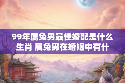99年属兔男最佳婚配是什么生肖 属兔男在婚姻中有什么特质