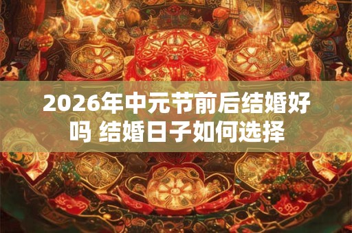 2026年中元节前后结婚好吗 结婚日子如何选择