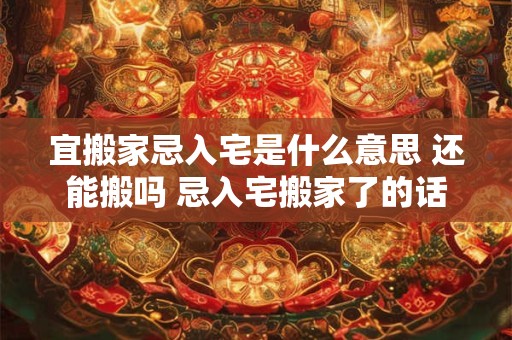 宜搬家忌入宅是什么意思 还能搬吗 忌入宅搬家了的话如何补救