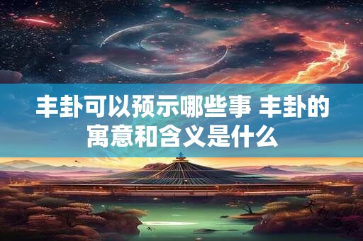 丰卦可以预示哪些事 丰卦的寓意和含义是什么