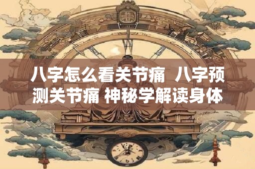 八字怎么看关节痛  八字预测关节痛 神秘学解读身体健康