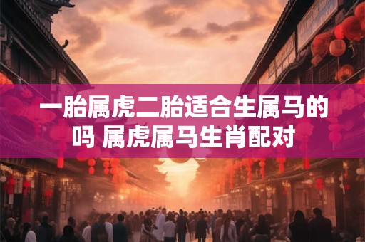 一胎属虎二胎适合生属马的吗 属虎属马生肖配对