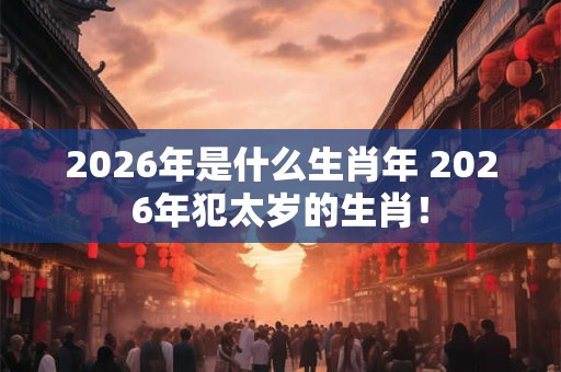2026年是什么生肖年 2026年犯太岁的生肖！