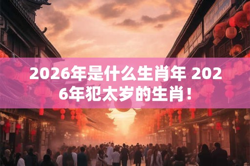 2026年是什么生肖年 2026年犯太岁的生肖！