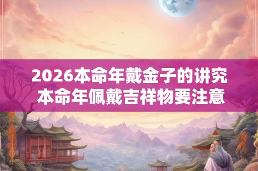 2026本命年戴金子的讲究 本命年佩戴吉祥物要注意什么