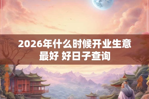 2026年什么时候开业生意最好 好日子查询