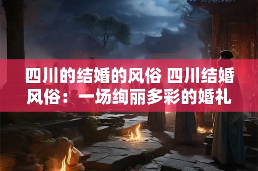 四川的结婚的风俗 四川结婚风俗：一场绚丽多彩的婚礼之旅