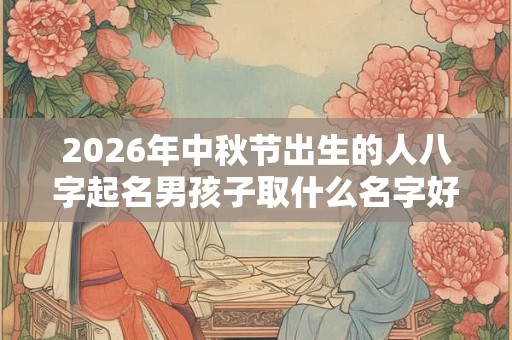 2026年中秋节出生的人八字起名男孩子取什么名字好听
