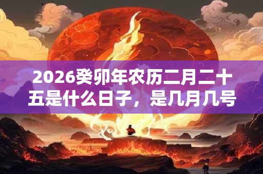 2026癸卯年农历二月二十五是什么日子,是几月几号? 2026癸卯年农历二月二十五是什么日子,是几月几号?