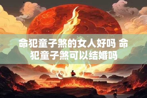 命犯童子煞的女人好吗 命犯童子煞可以结婚吗