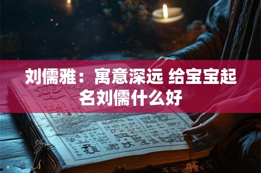刘儒雅：寓意深远 给宝宝起名刘儒什么好