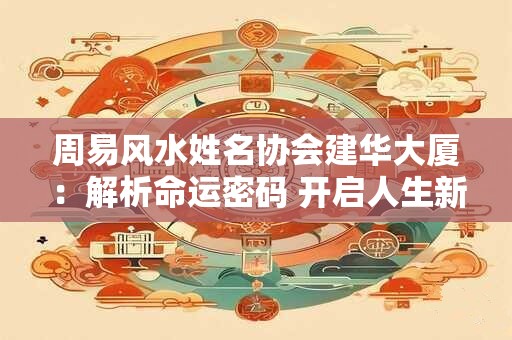 周易风水姓名协会建华大厦：解析命运密码 开启人生新篇章