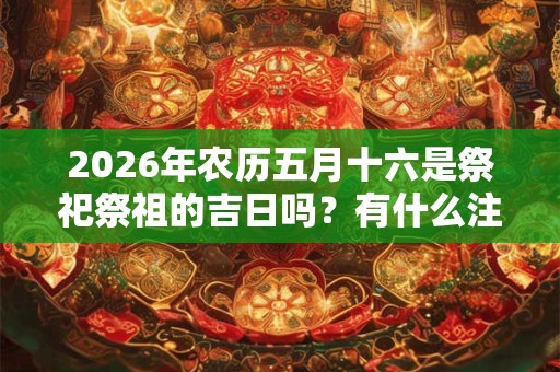 2026年农历五月十六是祭祀祭祖的吉日吗？有什么注意事项？