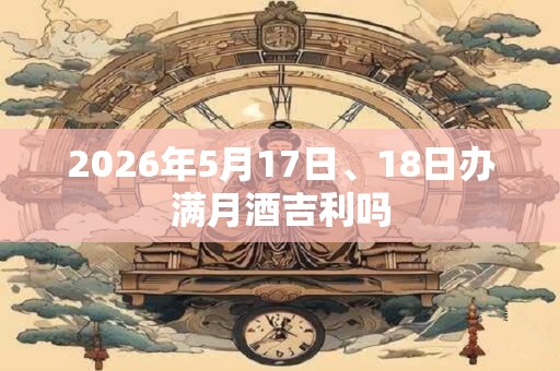 2026年5月17日、18日办满月酒吉利吗