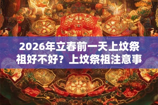 2026年立春前一天上坟祭祖好不好？上坟祭祖注意事项？
