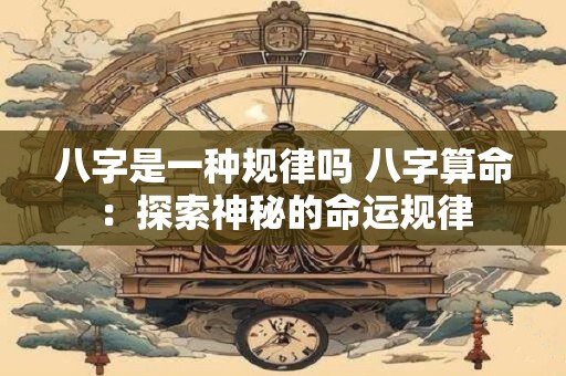 八字是一种规律吗 八字算命：探索神秘的命运规律